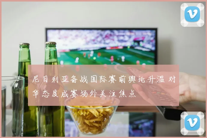 尼日利亚备战国际赛前舆论升温 对华态度成赛场外关注焦点