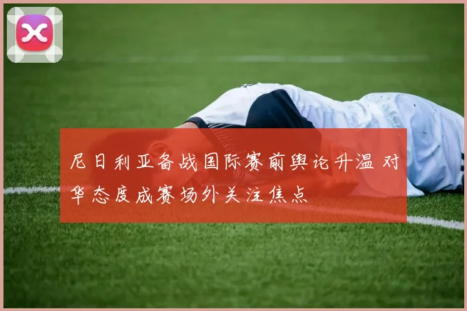 尼日利亚备战国际赛前舆论升温 对华态度成赛场外关注焦点