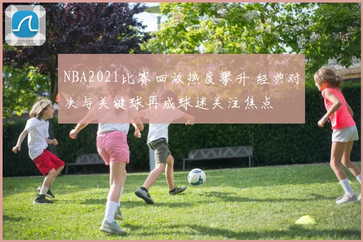 NBA2021比赛回放热度攀升 经典对决与关键球再成球迷关注焦点