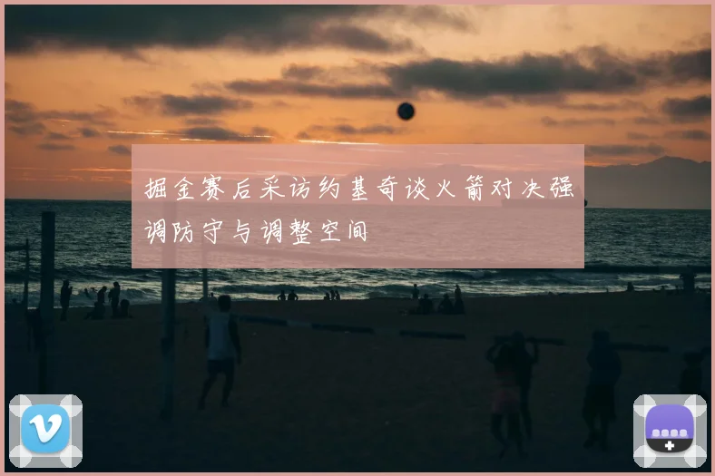 掘金赛后采访约基奇谈火箭对决强调防守与调整空间